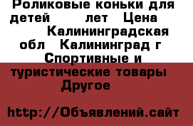 Роликовые коньки для детей 5 - 8 лет › Цена ­ 1 000 - Калининградская обл., Калининград г. Спортивные и туристические товары » Другое   